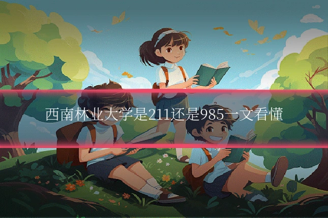 西南林业大学是211还是985一文看懂