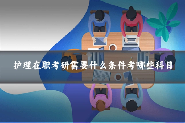 护理在职考研需要什么条件考哪些科目