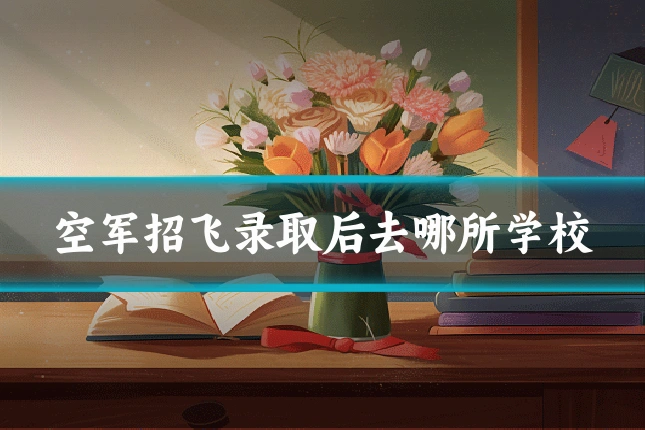 空军招飞录取后去哪所学校