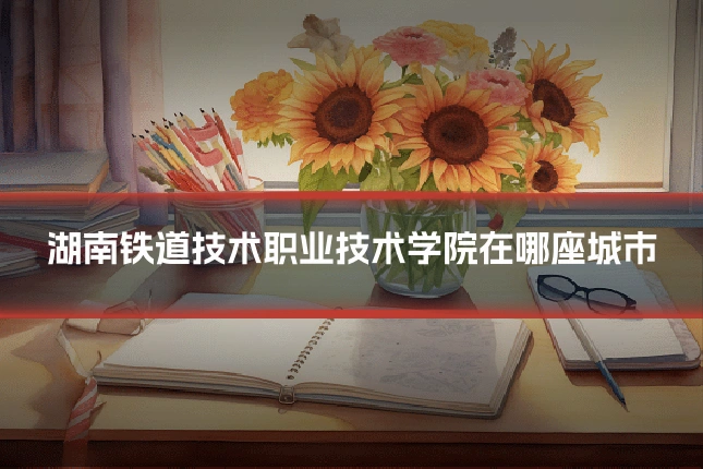 湖南铁道技术职业技术学院在哪座城市