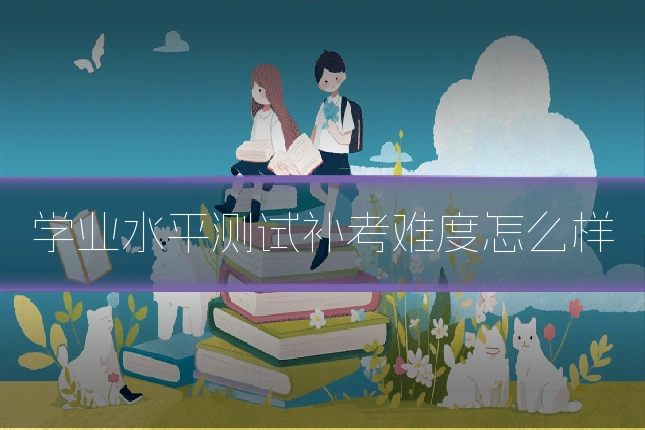 学业水平测试补考难度怎么样
