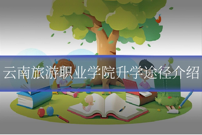 云南旅游职业学院升学途径介绍