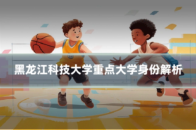 黑龙江科技大学重点大学身份解析