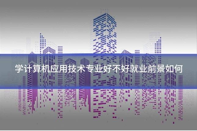 学计算机应用技术专业好不好就业前景如何