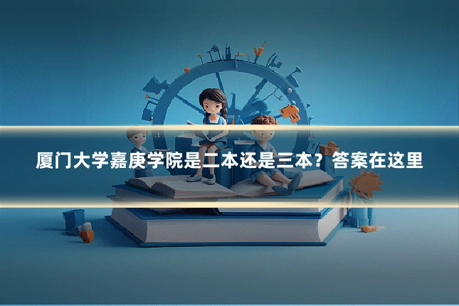 厦门大学嘉庚学院是二本还是三本？答案在这里