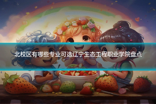 北校区有哪些专业可选辽宁生态工程职业学院盘点