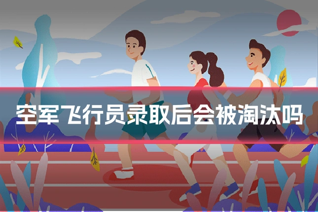 空军飞行员录取后会被淘汰吗