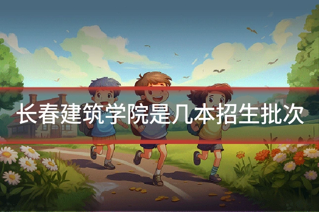 长春建筑学院是几本招生批次