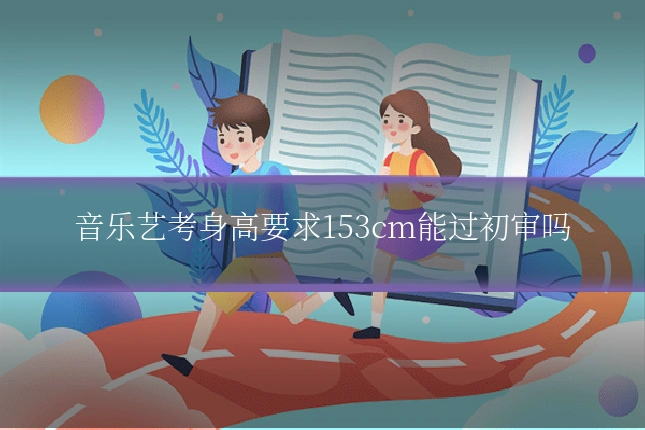 音乐艺考身高要求153cm能过初审吗