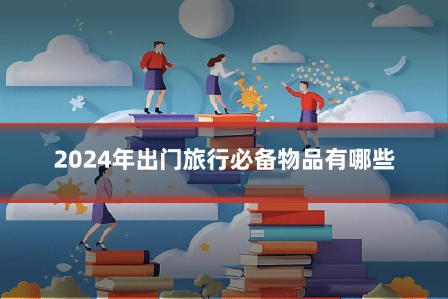 2024年出门旅行必备物品有哪些
