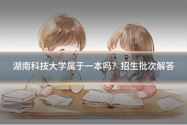 湖南科技大学属于一本吗?招生批次解答