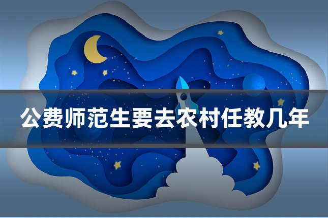 公费师范生要去农村任教几年
