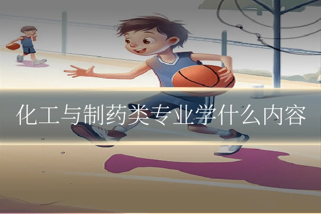 化工与制药类专业学什么内容