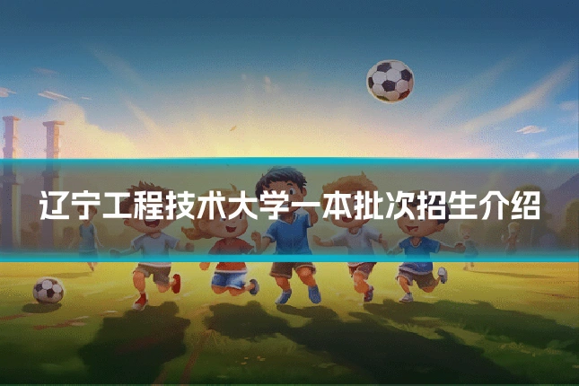 辽宁工程技术大学一本批次招生介绍