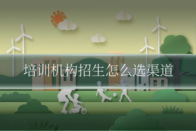 培训机构招生怎么选渠道