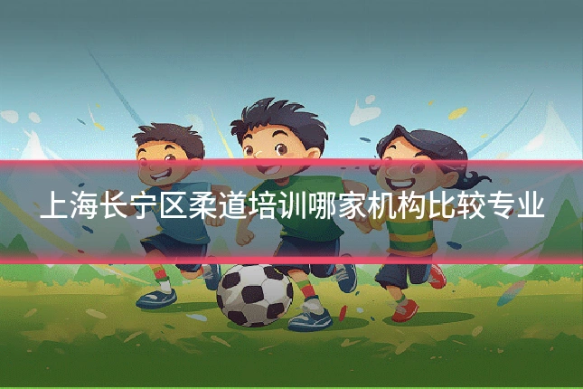 上海长宁区柔道培训哪家机构比较专业