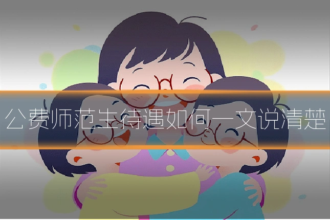 公费师范生待遇如何一文说清楚