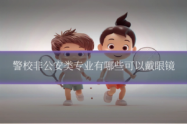 警校非公安类专业有哪些可以戴眼镜