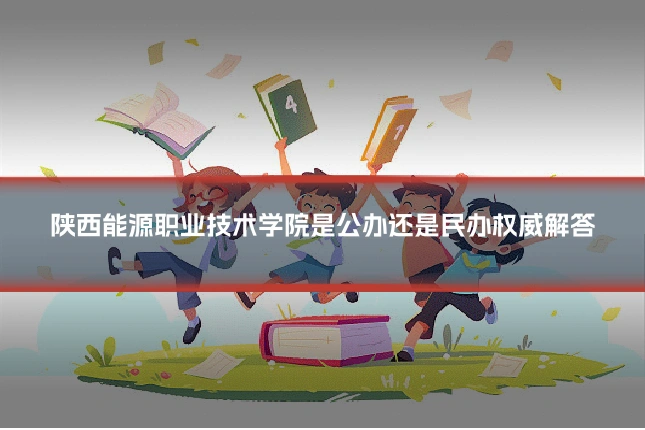 陕西能源职业技术学院是公办还是民办权威解答