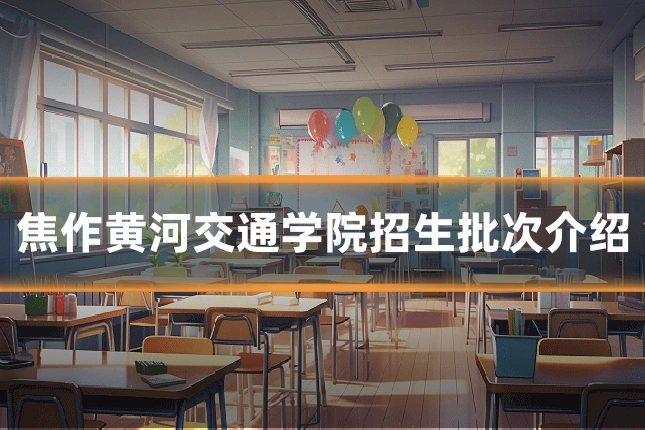 焦作黄河交通学院招生批次介绍