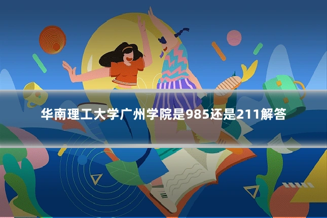 华南理工大学广州学院是985还是211解答