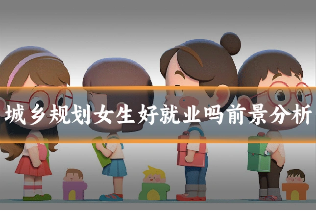 城乡规划女生好就业吗前景分析