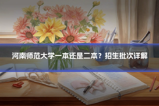河南师范大学一本还是二本？招生批次详解