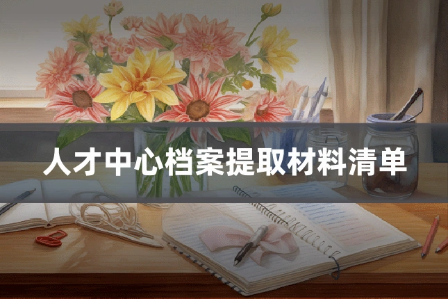 人才中心档案提取材料清单