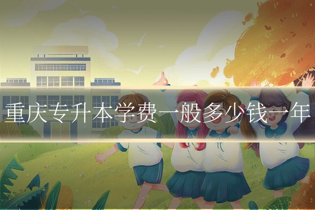 重庆专升本学费一般多少钱一年