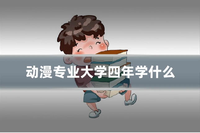 动漫专业大学四年学什么