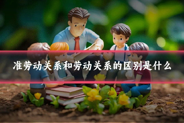 准劳动关系和劳动关系的区别是什么