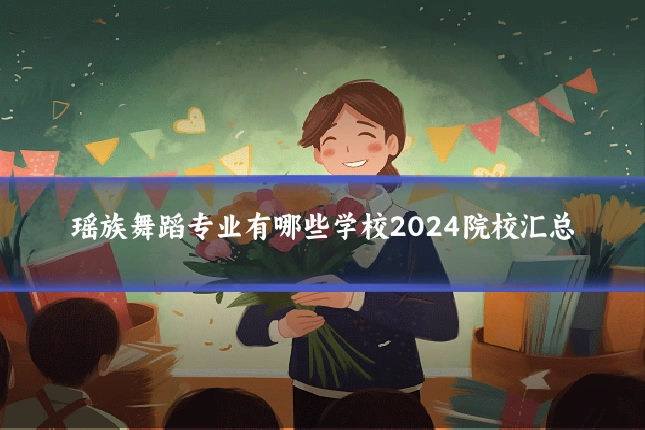 瑶族舞蹈专业有哪些学校2024院校汇总