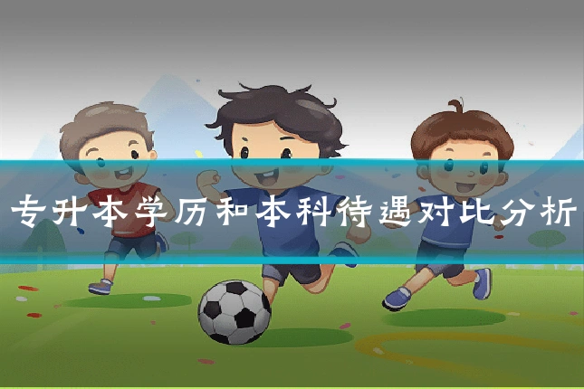专升本学历和本科待遇对比分析