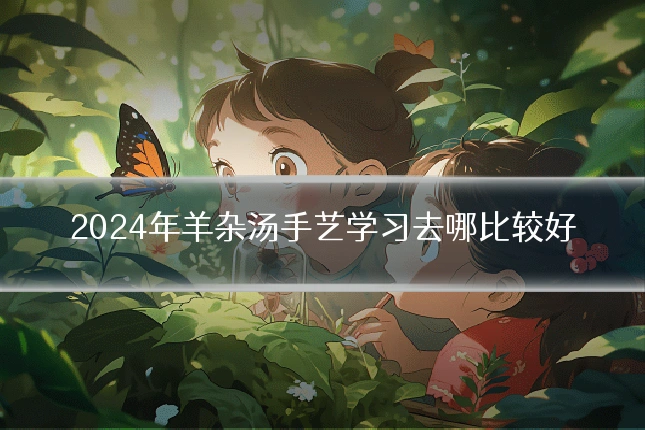 2024年羊杂汤手艺学习去哪比较好