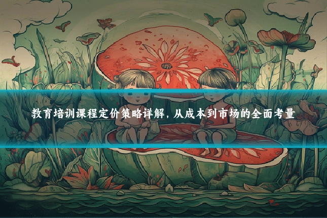 教育培训课程定价策略详解,从成本到市场的全面考量