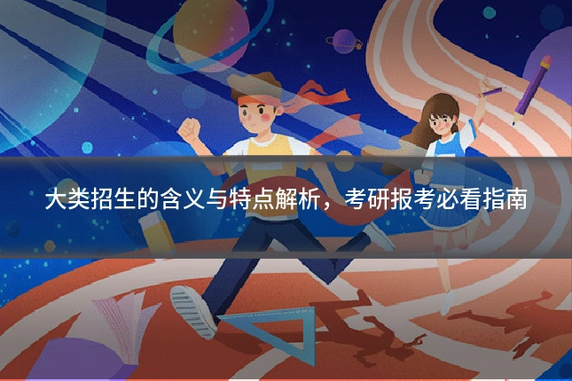 大类招生的含义与特点解析，考研报考必看指南