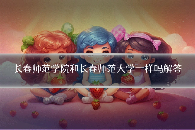 长春师范学院和长春师范大学一样吗解答