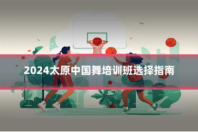 2024太原中国舞培训班选择指南