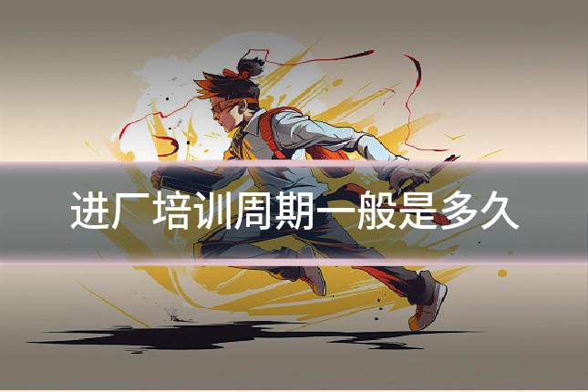 进厂培训周期一般是多久