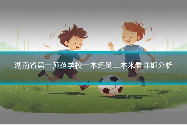 湖南省第一师范学校一本还是二本来看详细分析