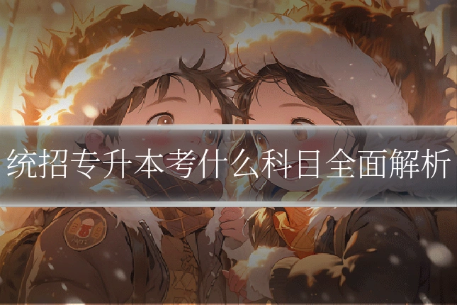 统招专升本考什么科目全面解析