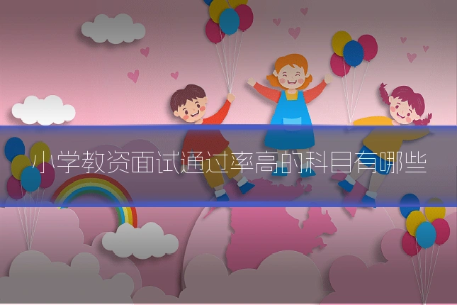 小学教资面试通过率高的科目有哪些