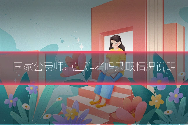 国家公费师范生难考吗录取情况说明