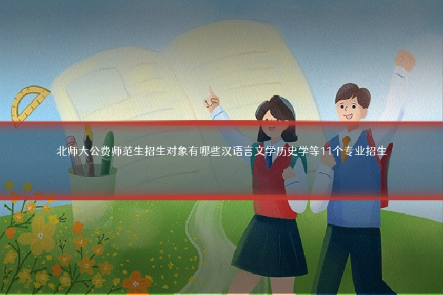 北师大公费师范生招生对象有哪些汉语言文学历史学等11个专业招生