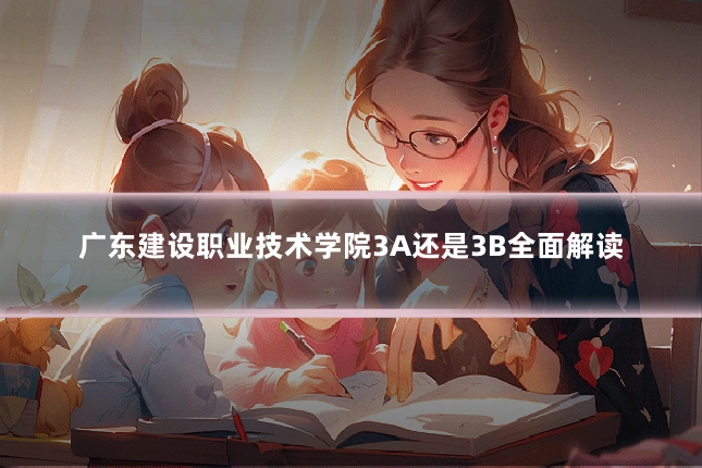 广东建设职业技术学院3A还是3B全面解读