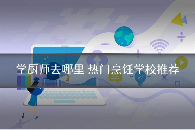 学厨师去哪里 热门烹饪学校推荐