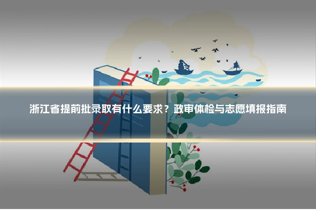 浙江省提前批录取有什么要求?政审体检与志愿填报指南