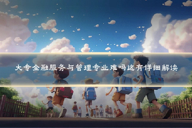 大专金融服务与管理专业难吗这有详细解读