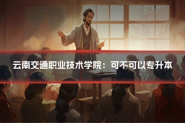 云南交通职业技术学院：可不可以专升本