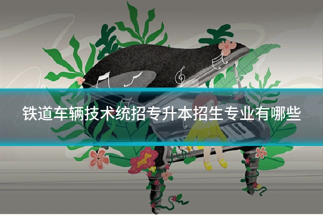 铁道车辆技术统招专升本招生专业有哪些